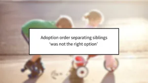 Adoption Order Separating Siblings ‘Was Not the Right Option’