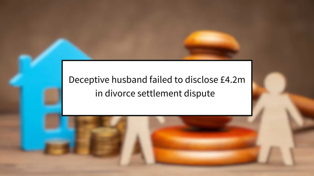 Deceptive Husband Failed to Disclose £4.2m in Divorce Settlement Dispute