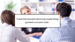 Fraud Trial Prevents Divorcing Couple from Securing Consent Order