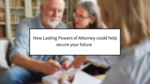 How Lasting Powers of Attorney could help secure your future  