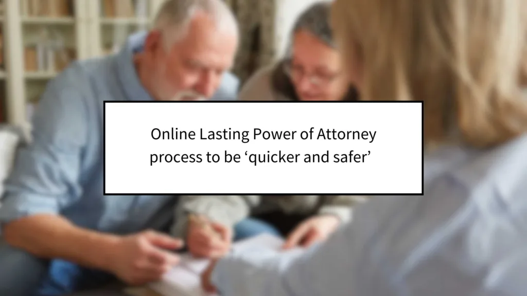 Online Lasting Power of Attorney Process to Be ‘Quicker and Safer