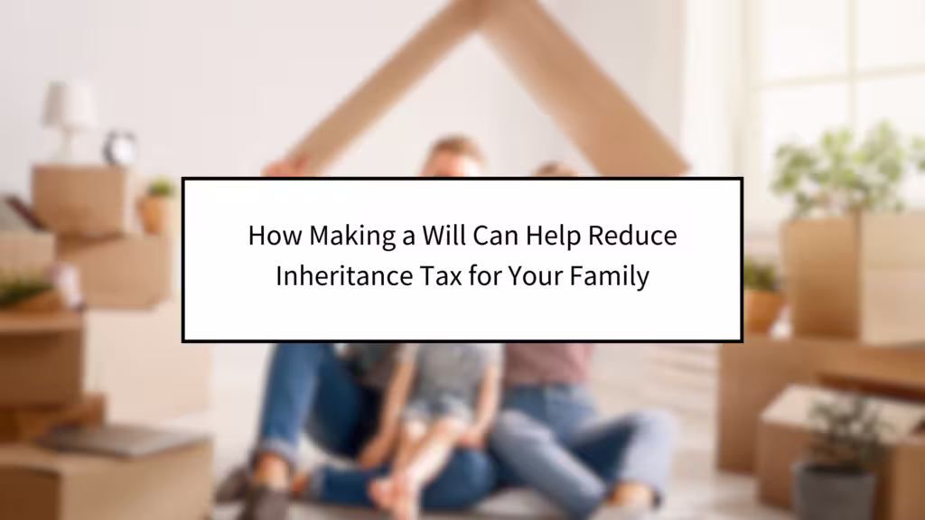 How Making a Will Can Help Reduce Inheritance Tax for Your Family