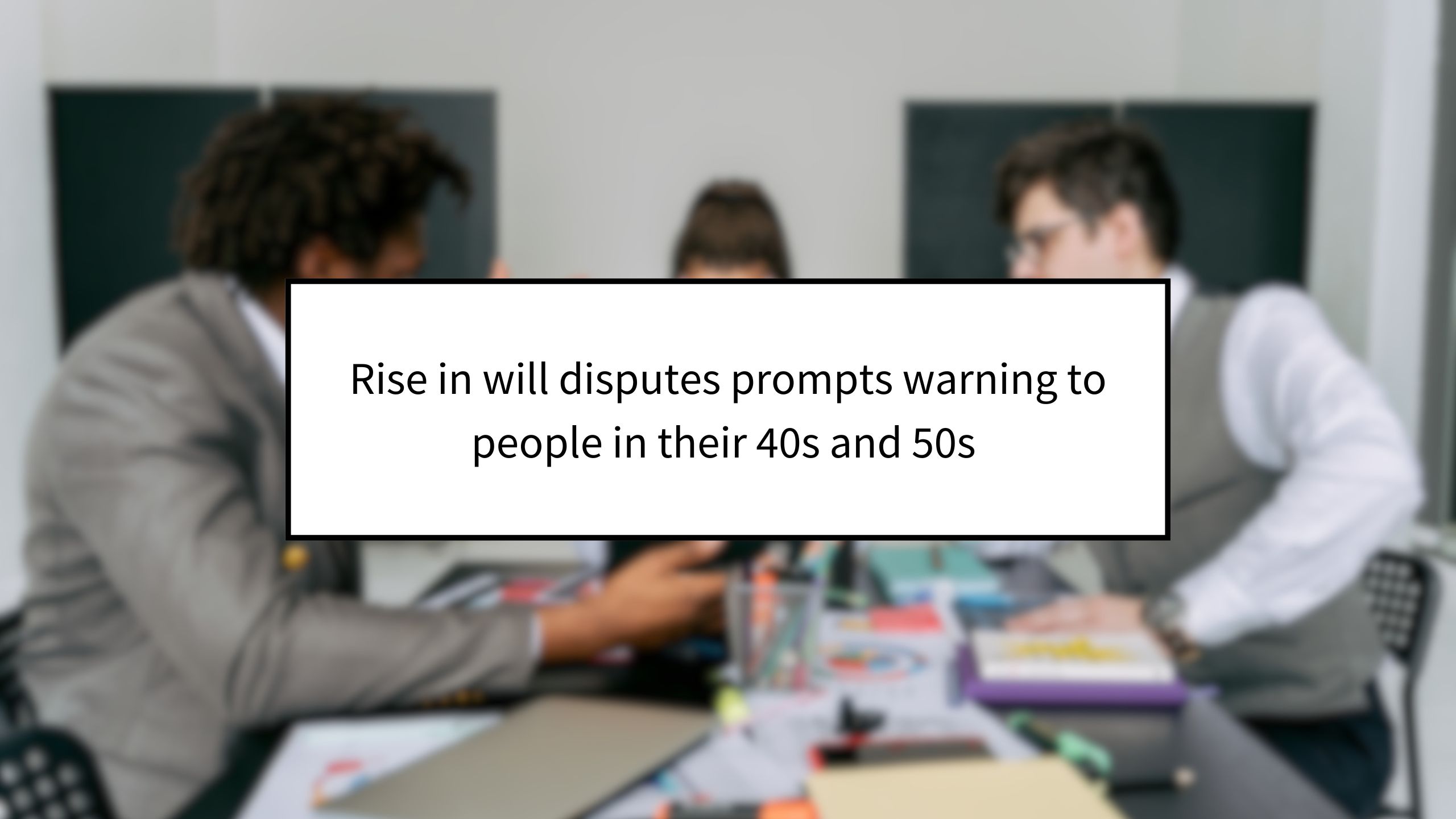 Rise in will disputes prompts warning to people in their 40s and 50s