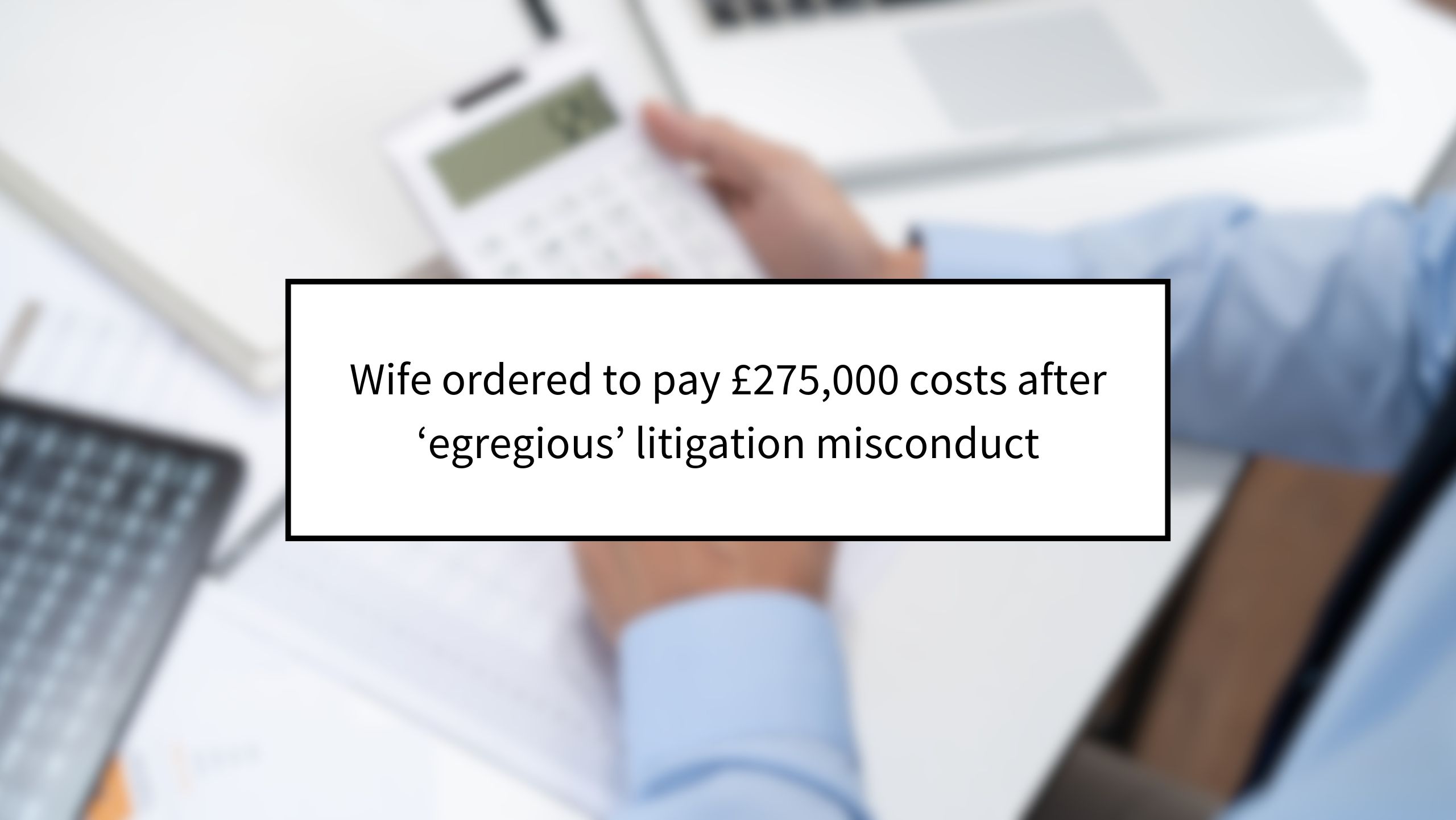 Wife ordered to pay £275,000 costs after ‘egregious’ litigation misconduct