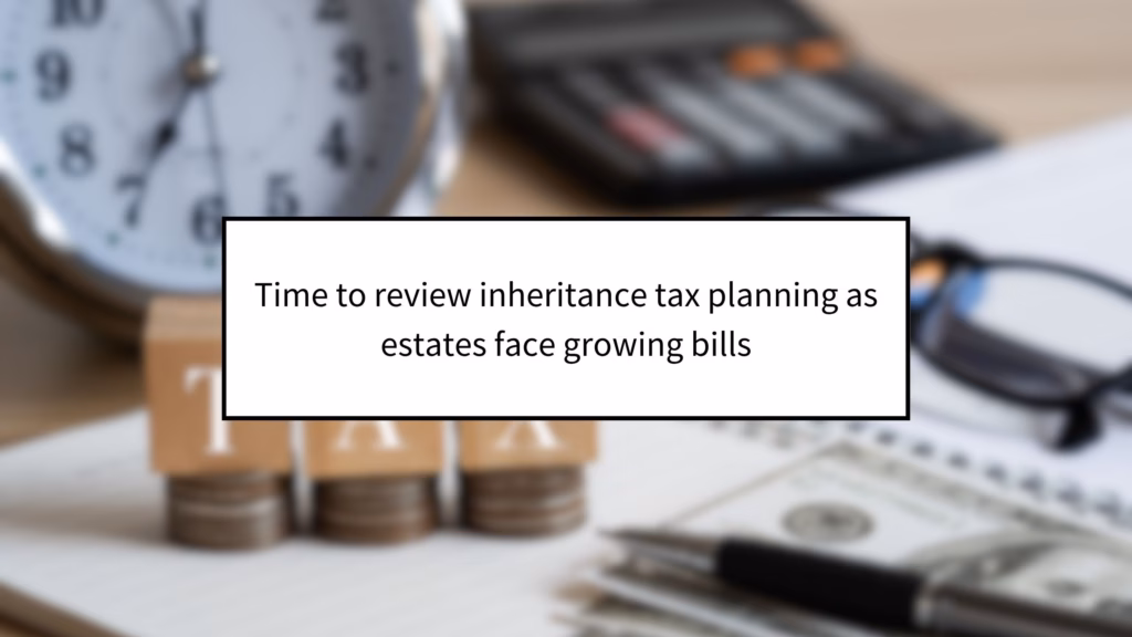 Time to review inheritance tax planning as estates face growing bills